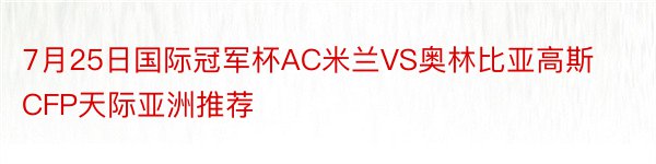 7月25日国际冠军杯AC米兰VS奥林比亚高斯CFP天际亚洲推荐