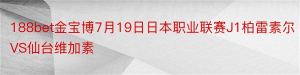 188bet金宝博7月19日日本职业联赛J1柏雷素尔VS仙台维加素