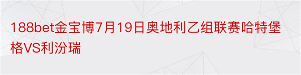 188bet金宝博7月19日奥地利乙组联赛哈特堡格VS利汾瑞