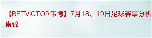 【BETVICTOR伟德】7月18、19日足球赛事分析集锦