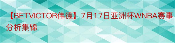 【BETVICTOR伟德】7月17日亚洲杯WNBA赛事分析集锦