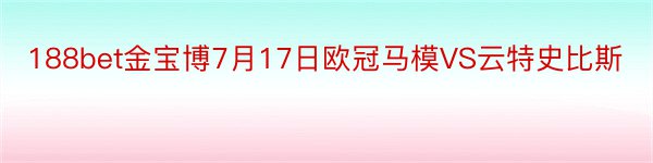 188bet金宝博7月17日欧冠马模VS云特史比斯