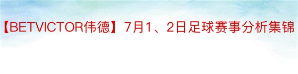 【BETVICTOR伟德】7月1、2日足球赛事分析集锦