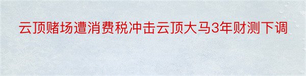 云顶赌场遭消费税冲击云顶大马3年财测下调