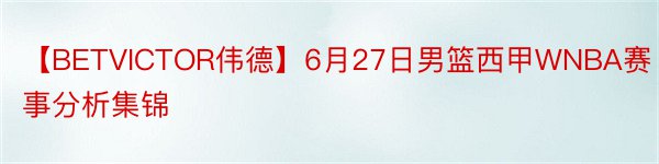 【BETVICTOR伟德】6月27日男篮西甲WNBA赛事分析集锦