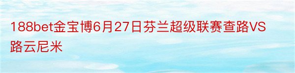 188bet金宝博6月27日芬兰超级联赛查路VS路云尼米