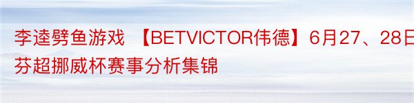 李逵劈鱼游戏 【BETVICTOR伟德】6月27、28日芬超挪威杯赛事分析集锦