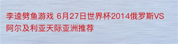 李逵劈鱼游戏 6月27日世界杯2014俄罗斯VS阿尔及利亚天际亚洲推荐