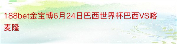 188bet金宝博6月24日巴西世界杯巴西VS喀麦隆