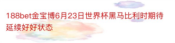 188bet金宝博6月23日世界杯黑马比利时期待延续好好状态