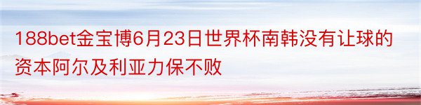 188bet金宝博6月23日世界杯南韩没有让球的资本阿尔及利亚力保不败