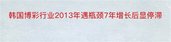 韩国博彩行业2013年遇瓶颈7年增长后显停滞