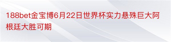 188bet金宝博6月22日世界杯实力悬殊巨大阿根廷大胜可期