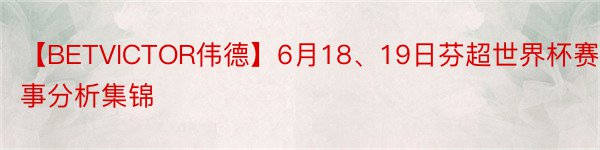 【BETVICTOR伟德】6月18、19日芬超世界杯赛事分析集锦