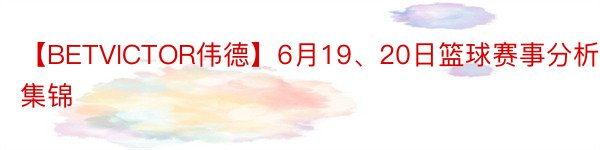 【BETVICTOR伟德】6月19、20日篮球赛事分析集锦