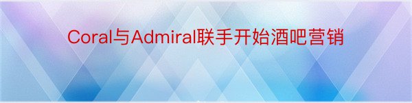 Coral与Admiral联手开始酒吧营销