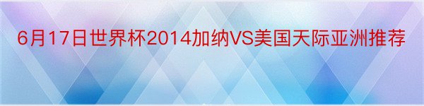 6月17日世界杯2014加纳VS美国天际亚洲推荐