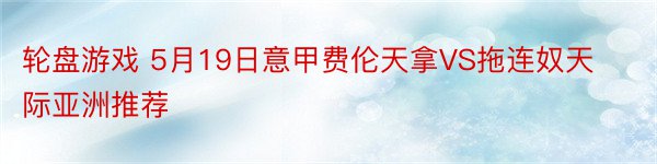 轮盘游戏 5月19日意甲费伦天拿VS拖连奴天际亚洲推荐