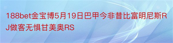 188bet金宝博5月19日巴甲今非昔比富明尼斯RJ做客无惧甘美奥RS