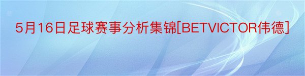 5月16日足球赛事分析集锦[BETVICTOR伟德]