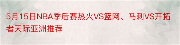 5月15日NBA季后赛热火VS篮网、马刺VS开拓者天际亚洲推荐