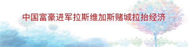 中国富豪进军拉斯维加斯赌城拉抬经济