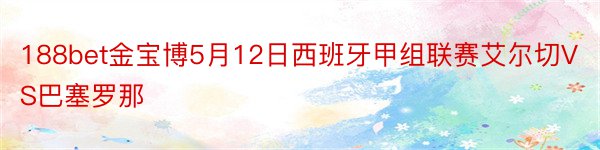 188bet金宝博5月12日西班牙甲组联赛艾尔切VS巴塞罗那