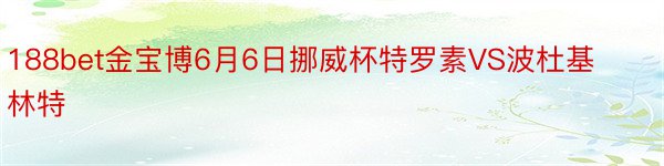 188bet金宝博6月6日挪威杯特罗素VS波杜基林特