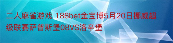 二人麻雀游戏 188bet金宝博5月20日挪威超级联赛萨普斯堡08VS洛辛堡