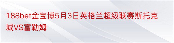 188bet金宝博5月3日英格兰超级联赛斯托克城VS富勒姆