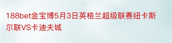 188bet金宝博5月3日英格兰超级联赛纽卡斯尔联VS卡迪夫城