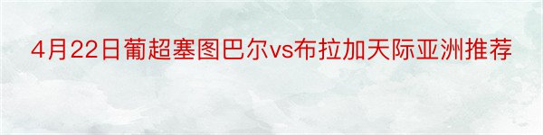 4月22日葡超塞图巴尔vs布拉加天际亚洲推荐