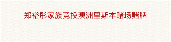 郑裕彤家族竞投澳洲里斯本赌场赌牌