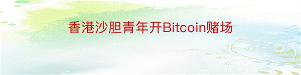 香港沙胆青年开Bitcoin赌场