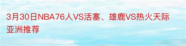 3月30日NBA76人VS活塞、雄鹿VS热火天际亚洲推荐