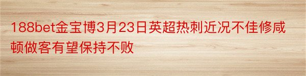 188bet金宝博3月23日英超热刺近况不佳修咸顿做客有望保持不败