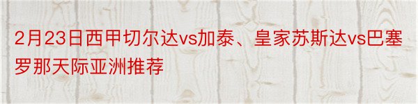 2月23日西甲切尔达vs加泰、皇家苏斯达vs巴塞罗那天际亚洲推荐