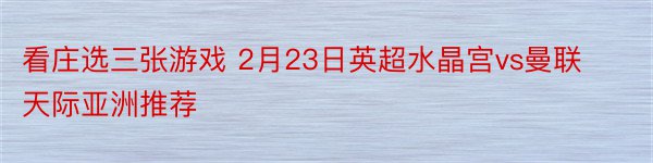 看庄选三张游戏 2月23日英超水晶宫vs曼联天际亚洲推荐