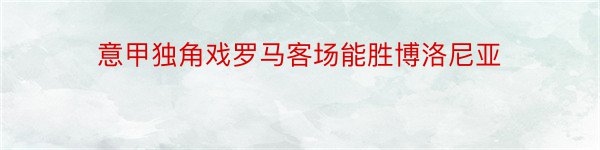 意甲独角戏罗马客场能胜博洛尼亚