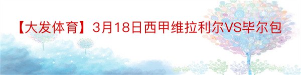 【大发体育】3月18日西甲维拉利尔VS毕尔包