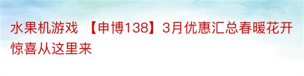 水果机游戏 【申博138】3月优惠汇总春暖花开惊喜从这里来