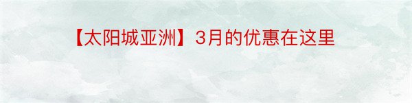 【太阳城亚洲】3月的优惠在这里