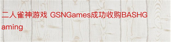 二人雀神游戏 GSNGames成功收购BASHGaming