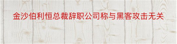 金沙伯利恒总裁辞职公司称与黑客攻击无关