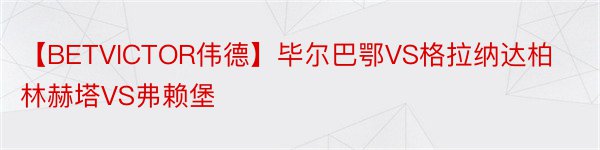 【BETVICTOR伟德】毕尔巴鄂VS格拉纳达柏林赫塔VS弗赖堡