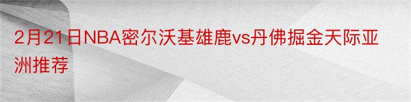 2月21日NBA密尔沃基雄鹿vs丹佛掘金天际亚洲推荐