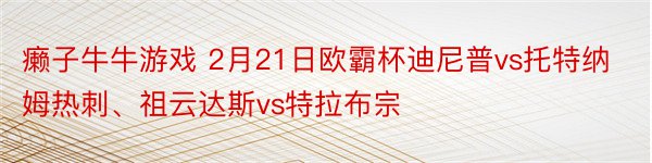 癞子牛牛游戏 2月21日欧霸杯迪尼普vs托特纳姆热刺、祖云达斯vs特拉布宗