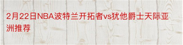 2月22日NBA波特兰开拓者vs犹他爵士天际亚洲推荐