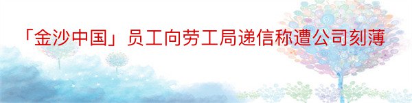 「金沙中国」员工向劳工局递信称遭公司刻薄