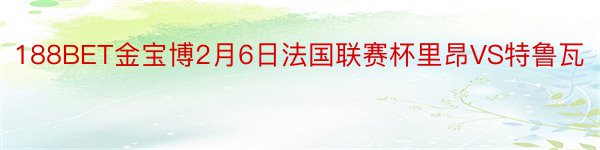 188BET金宝博2月6日法国联赛杯里昂VS特鲁瓦